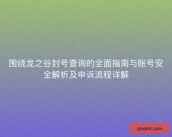 围绕龙之谷封号查询的全面指南与账号安全解析及申诉流程详解