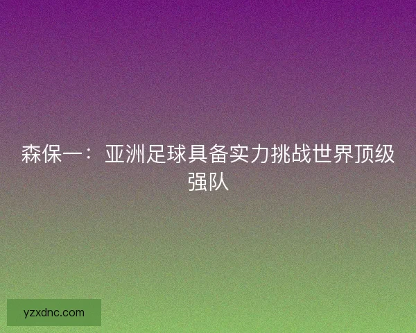 森保一：亚洲足球具备实力挑战世界顶级强队
