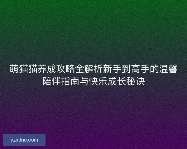 萌猫猫养成攻略全解析新手到高手的温馨陪伴指南与快乐成长秘诀