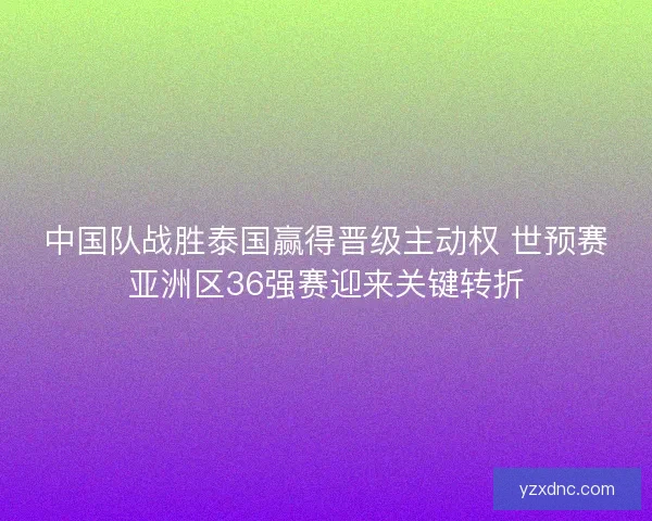 中国队战胜泰国赢得晋级主动权 世预赛亚洲区36强赛迎来关键转折