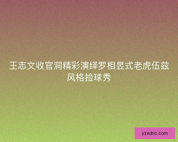 王志文收官洞精彩演绎罗相昱式老虎伍兹风格捡球秀