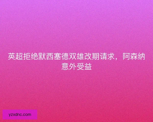 英超拒绝默西塞德双雄改期请求，阿森纳意外受益