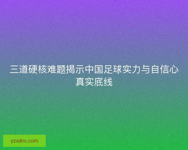 三道硬核难题揭示中国足球实力与自信心真实底线