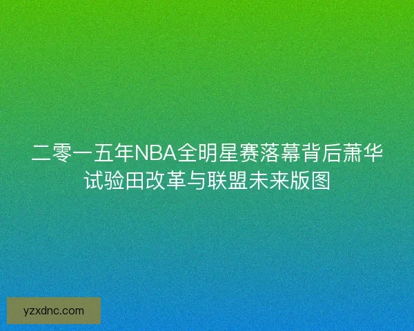 二零一五年NBA全明星赛落幕背后萧华试验田改革与联盟未来版图
