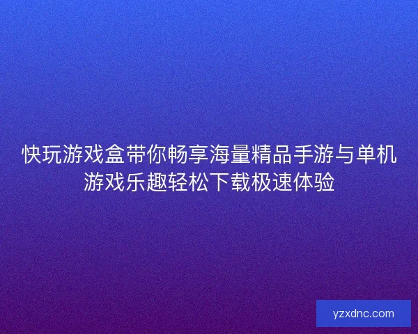 快玩游戏盒带你畅享海量精品手游与单机游戏乐趣轻松下载极速体验