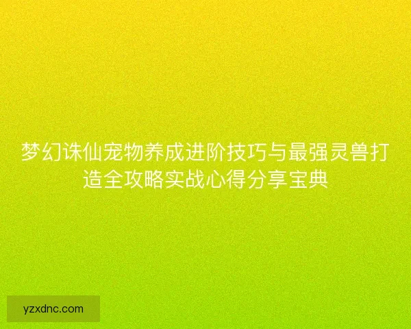 梦幻诛仙宠物养成进阶技巧与最强灵兽打造全攻略实战心得分享宝典