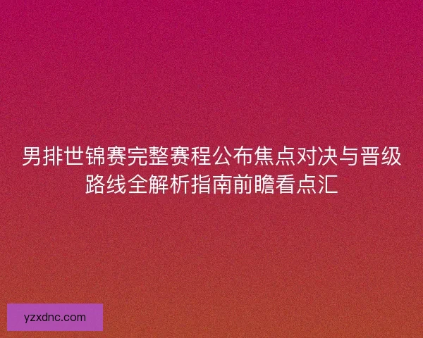 男排世锦赛完整赛程公布焦点对决与晋级路线全解析指南前瞻看点汇