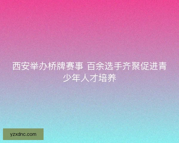 西安举办桥牌赛事 百余选手齐聚促进青少年人才培养
