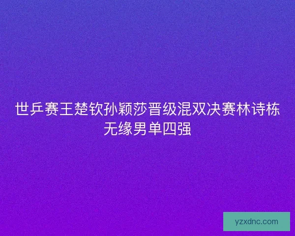 世乒赛王楚钦孙颖莎晋级混双决赛林诗栋无缘男单四强
