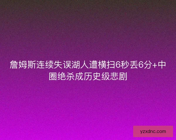 詹姆斯连续失误湖人遭横扫6秒丢6分+中圈绝杀成历史级悲剧