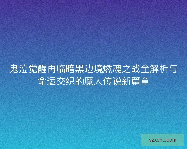 鬼泣觉醒再临暗黑边境燃魂之战全解析与命运交织的魔人传说新篇章