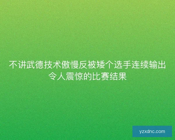 不讲武德技术傲慢反被矮个选手连续输出令人震惊的比赛结果