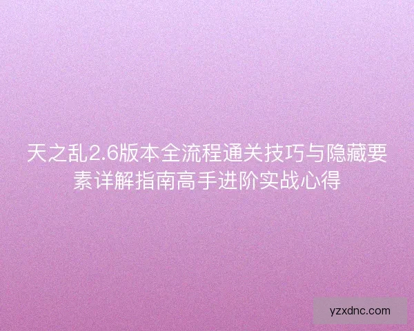 天之乱2.6版本全流程通关技巧与隐藏要素详解指南高手进阶实战心得
