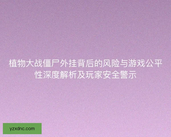 植物大战僵尸外挂背后的风险与游戏公平性深度解析及玩家安全警示