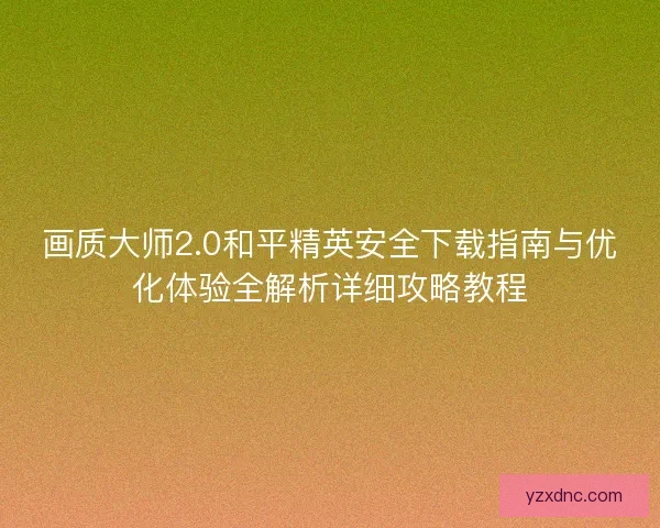 画质大师2.0和平精英安全下载指南与优化体验全解析详细攻略教程