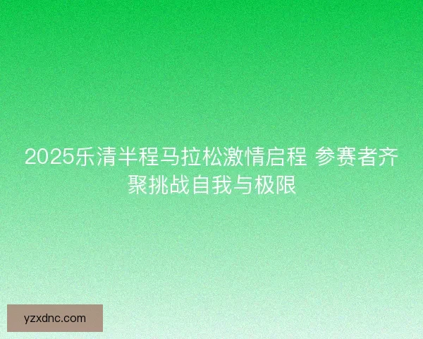 2025乐清半程马拉松激情启程 参赛者齐聚挑战自我与极限