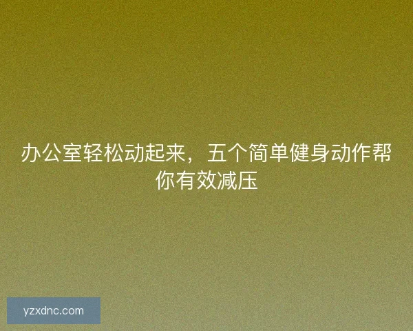 办公室轻松动起来，五个简单健身动作帮你有效减压