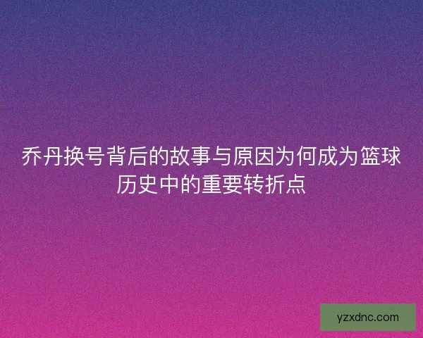 乔丹换号背后的故事与原因为何成为篮球历史中的重要转折点