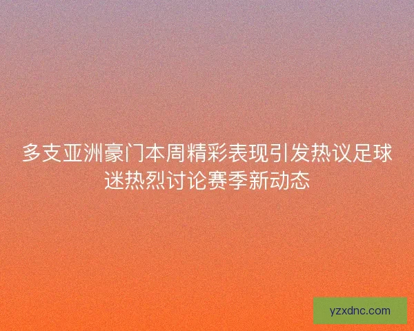 多支亚洲豪门本周精彩表现引发热议足球迷热烈讨论赛季新动态