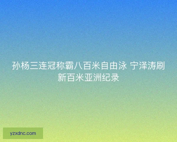 孙杨三连冠称霸八百米自由泳 宁泽涛刷新百米亚洲纪录