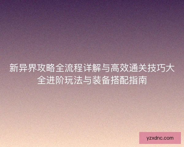 新异界攻略全流程详解与高效通关技巧大全进阶玩法与装备搭配指南