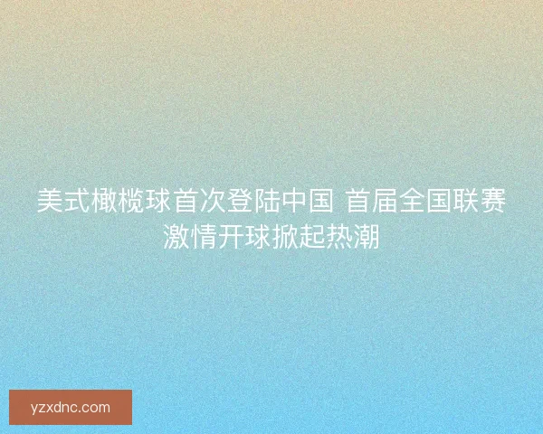 美式橄榄球首次登陆中国 首届全国联赛激情开球掀起热潮