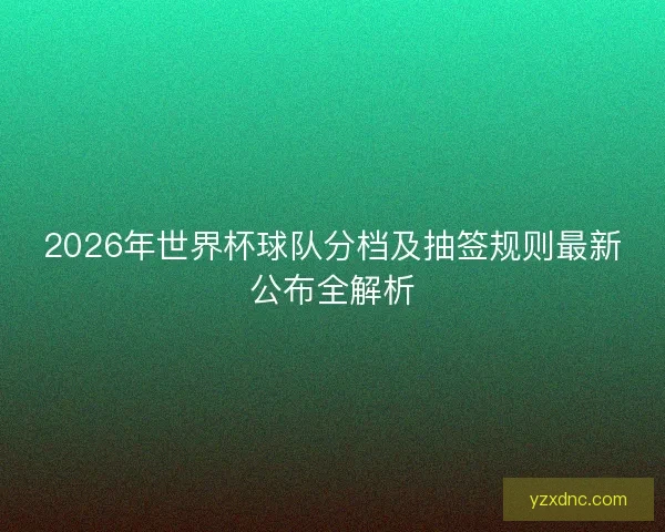 2026年世界杯球队分档及抽签规则最新公布全解析