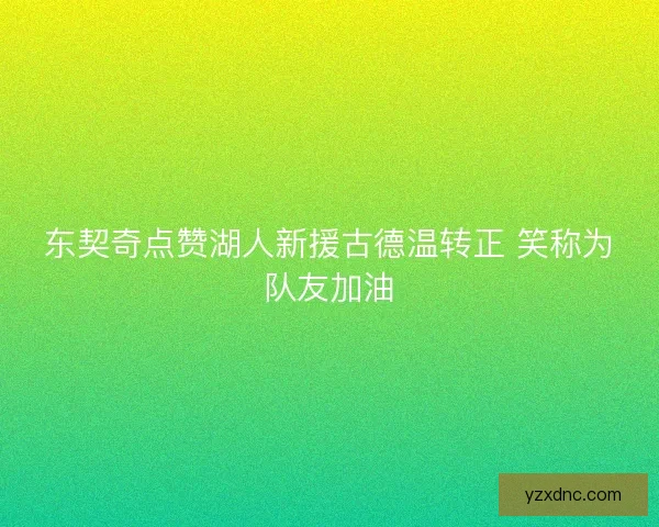 东契奇点赞湖人新援古德温转正 笑称为队友加油