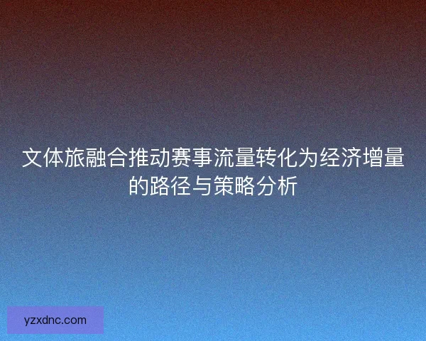文体旅融合推动赛事流量转化为经济增量的路径与策略分析